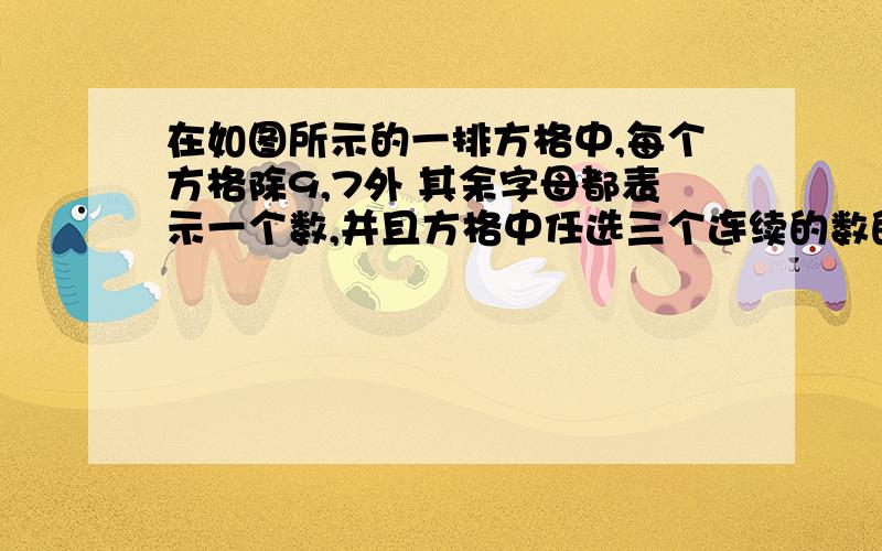 在如图所示的一排方格中,每个方格除9,7外 其余字母都表示一个数,并且方格中任选三个连续的数的和都在如图所示的一排方格中,每个方格除9,7外 其余字母都表示一个数,并且方格中任选三个