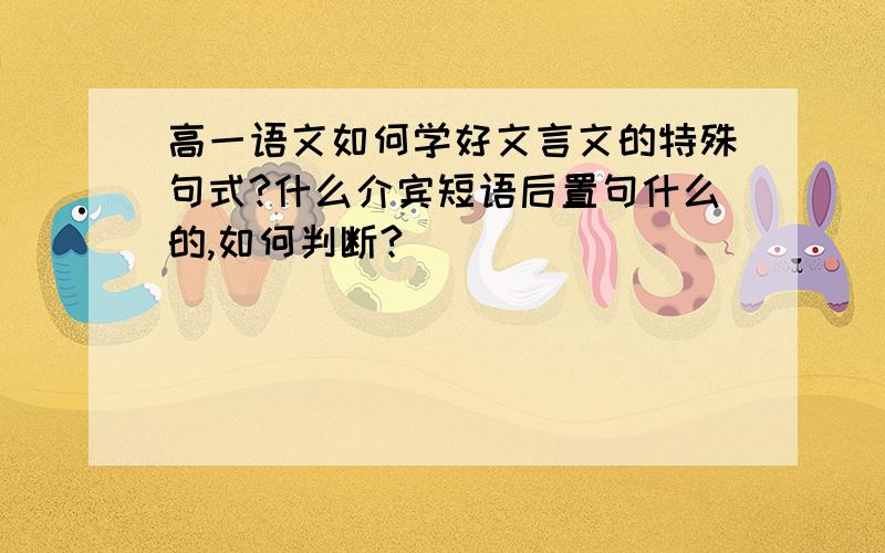 高一语文如何学好文言文的特殊句式?什么介宾短语后置句什么的,如何判断?