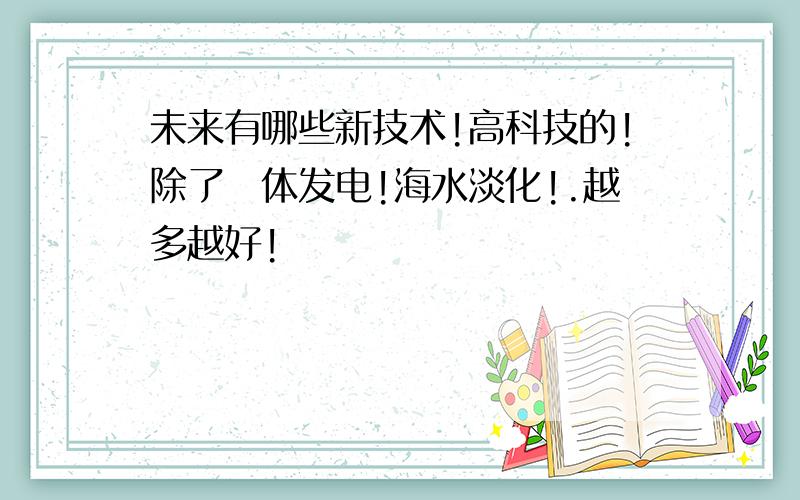 未来有哪些新技术!高科技的!除了屍体发电!海水淡化!.越多越好!