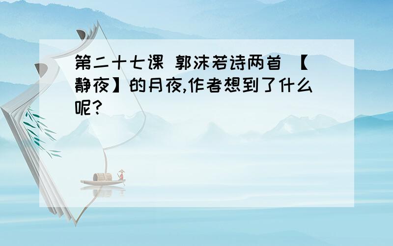 第二十七课 郭沫若诗两首 【静夜】的月夜,作者想到了什么呢?