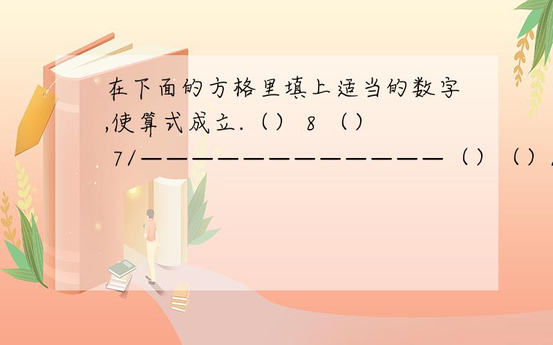 在下面的方格里填上适当的数字,使算式成立.（） 8 （） 7/————————————（）（）/（）（）（）（）（）（）（）（）（）————————————（）（）（）（）———