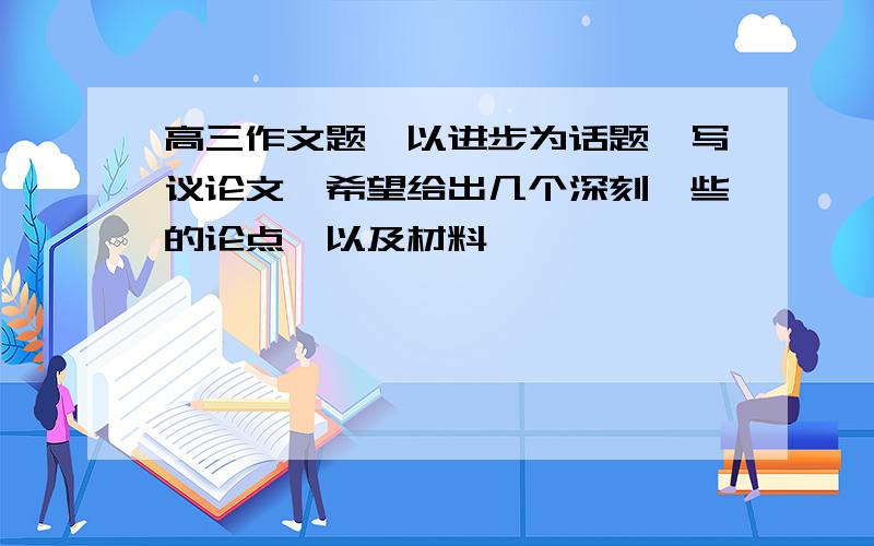 高三作文题,以进步为话题,写议论文,希望给出几个深刻一些的论点,以及材料