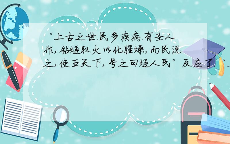 “上古之世.民多疾病.有圣人作,钻燧取火以化腥燥,而民说之,使王天下,号之曰燧人氏”反应了.“上古之世.民多疾病.有圣人作,钻燧取火以化腥燥,而民说之,使王天下,号之曰燧人氏”反应了原