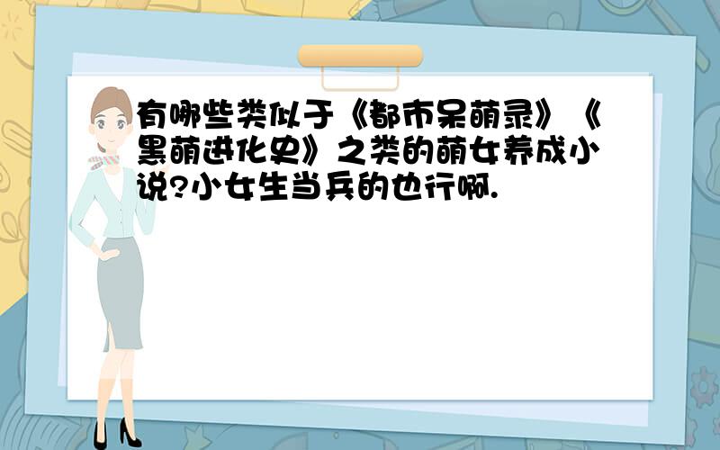 有哪些类似于《都市呆萌录》《黑萌进化史》之类的萌女养成小说?小女生当兵的也行啊.