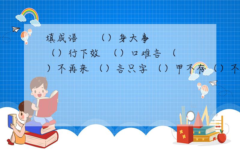 填成语     （）身大事 （）行下效  （）口难言 （）不再来 （）言只字 （）甲不存（）不我待  （）金积玉（）非曲直  （）到渠成 （）苦连天