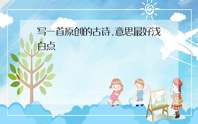 写一首原创的古诗.意思最好浅白点