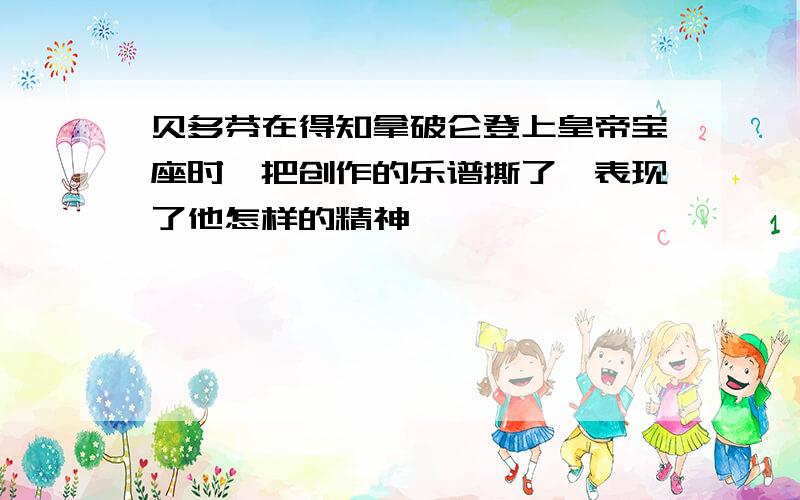 贝多芬在得知拿破仑登上皇帝宝座时,把创作的乐谱撕了,表现了他怎样的精神