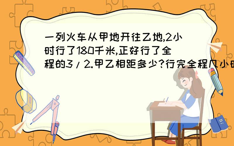 一列火车从甲地开往乙地,2小时行了180千米,正好行了全程的3/2.甲乙相距多少?行完全程几小时?快,要列式!