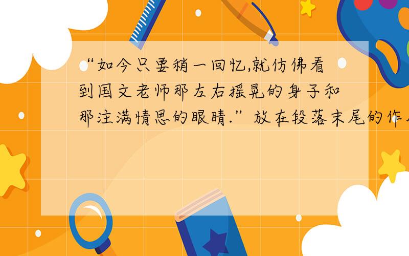 “如今只要稍一回忆,就仿佛看到国文老师那左右摇晃的身子和那注满情思的眼睛.”放在段落末尾的作用是什么?往事依依的= =