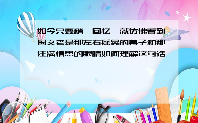 如今只要稍一回忆,就仿佛看到国文老是那左右摇晃的身子和那注满情思的眼睛如何理解这句话