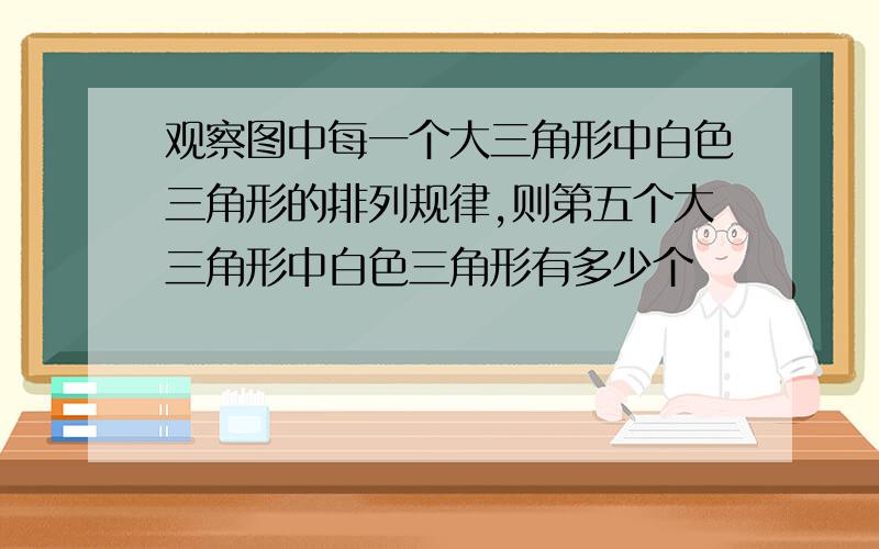 观察图中每一个大三角形中白色三角形的排列规律,则第五个大三角形中白色三角形有多少个