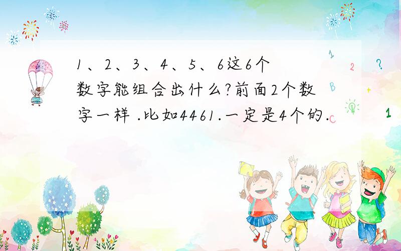 1、2、3、4、5、6这6个数字能组合出什么?前面2个数字一样 .比如4461.一定是4个的.