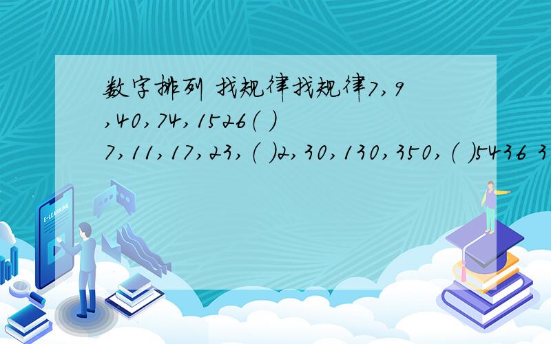 数字排列 找规律找规律7,9,40,74,1526（ ）7,11,17,23,（ ）2,30,130,350,（ ）5436 31 738第一题本来我也以为是3950 可惜答案不是第二题我知道规律了~