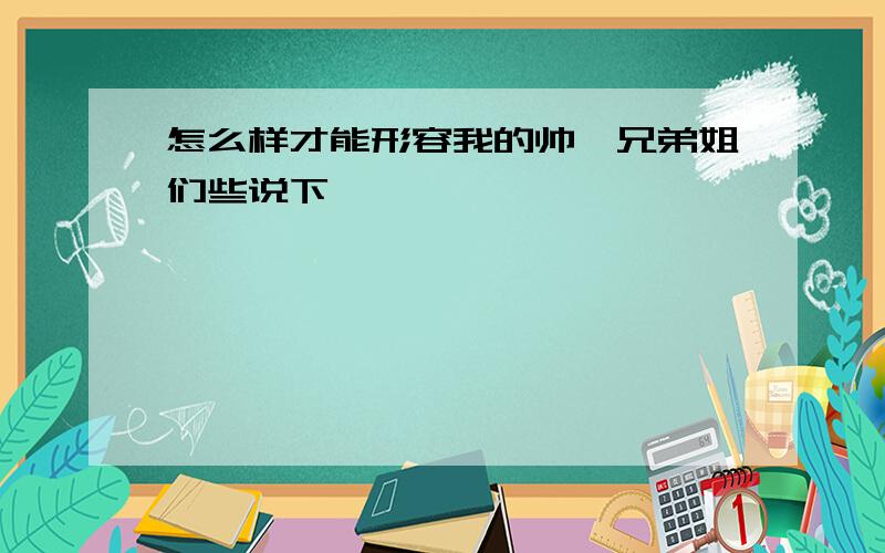 怎么样才能形容我的帅,兄弟姐们些说下