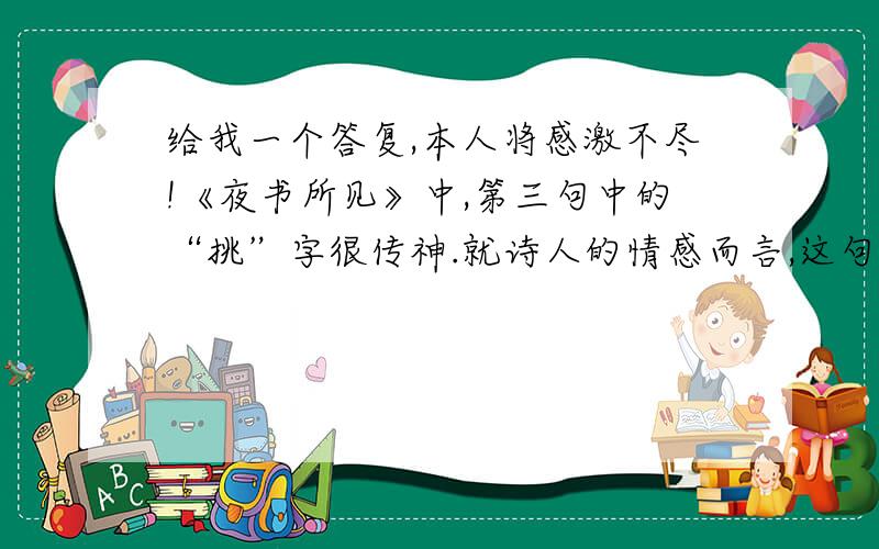 给我一个答复,本人将感激不尽!《夜书所见》中,第三句中的“挑”字很传神.就诗人的情感而言,这句话用了什么手法?