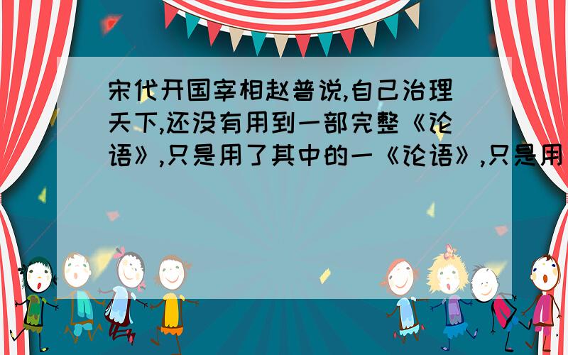 宋代开国宰相赵普说,自己治理天下,还没有用到一部完整《论语》,只是用了其中的一《论语》,只是用了其中的一半就把大难事给摆平了.死那次有什么之说因此有什么之说