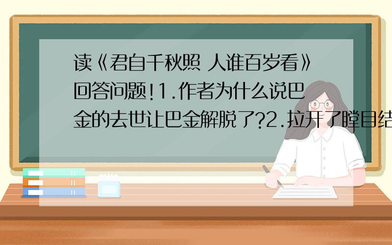 读《君自千秋照 人谁百岁看》回答问题!1.作者为什么说巴金的去世让巴金解脱了?2.拉开了瞠目结舌的距离—如何理解?3.他只是活在他的作品中—如何理解?4.为什么说—晚年的巴金,让人感到