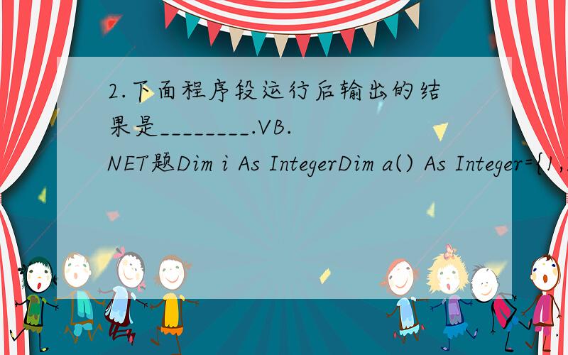 2.下面程序段运行后输出的结果是________.VB.NET题Dim i As IntegerDim a() As Integer={1,2,3,4,5,6,7,8,9}For i=0 To UBound(a)a(i)=a(i)*a(i)Next iMsgBox(a(2))