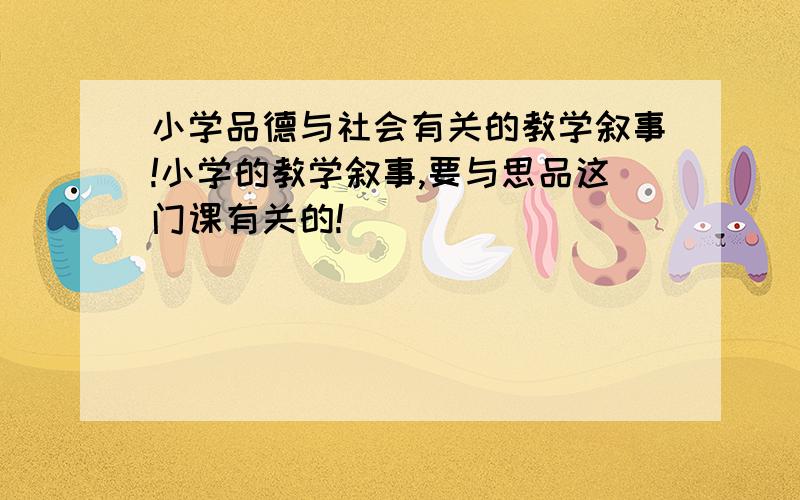 小学品德与社会有关的教学叙事!小学的教学叙事,要与思品这门课有关的!