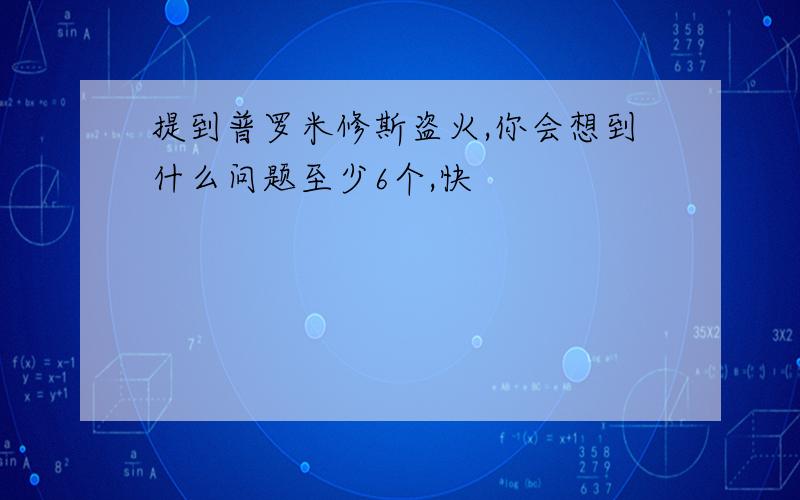 提到普罗米修斯盗火,你会想到什么问题至少6个,快