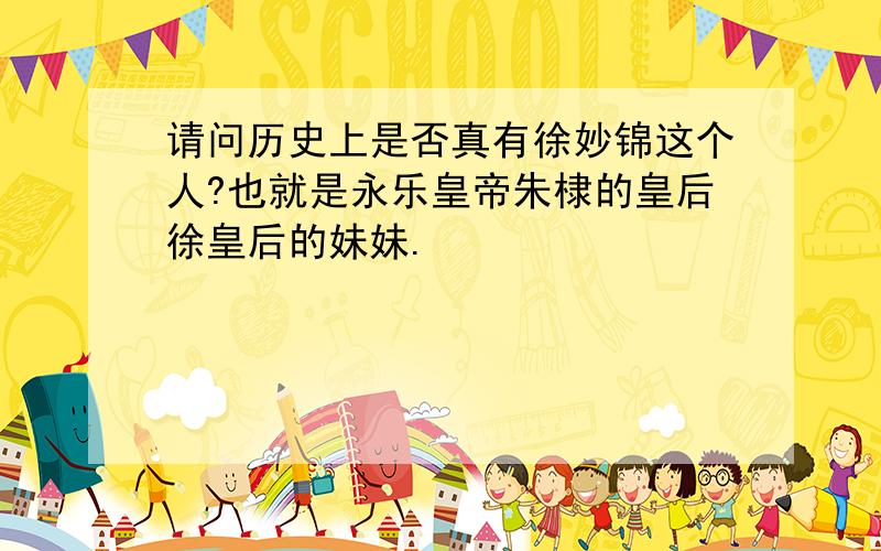 请问历史上是否真有徐妙锦这个人?也就是永乐皇帝朱棣的皇后徐皇后的妹妹.