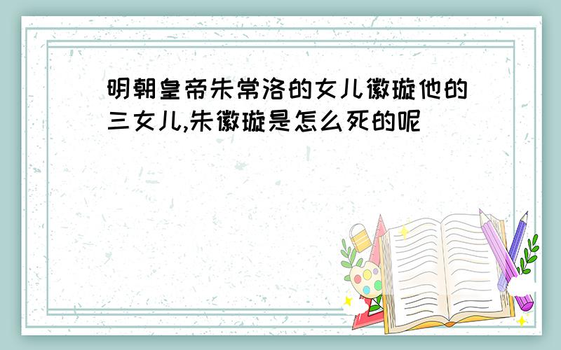 明朝皇帝朱常洛的女儿徽璇他的三女儿,朱徽璇是怎么死的呢