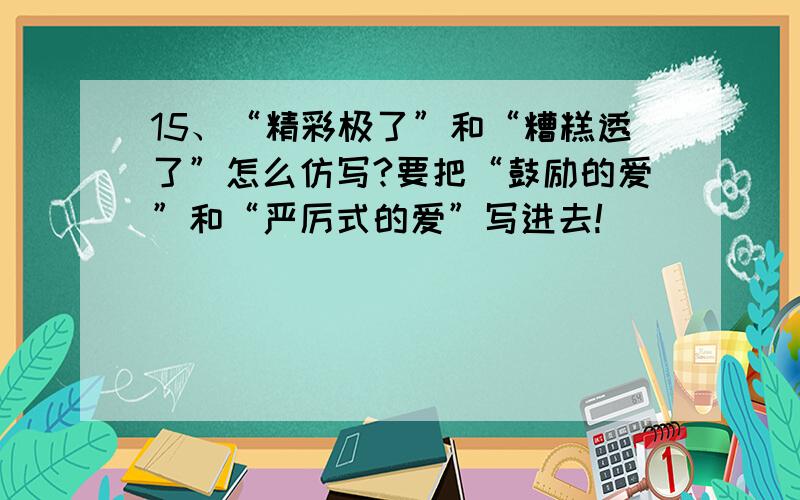 15、“精彩极了”和“糟糕透了”怎么仿写?要把“鼓励的爱”和“严厉式的爱”写进去!