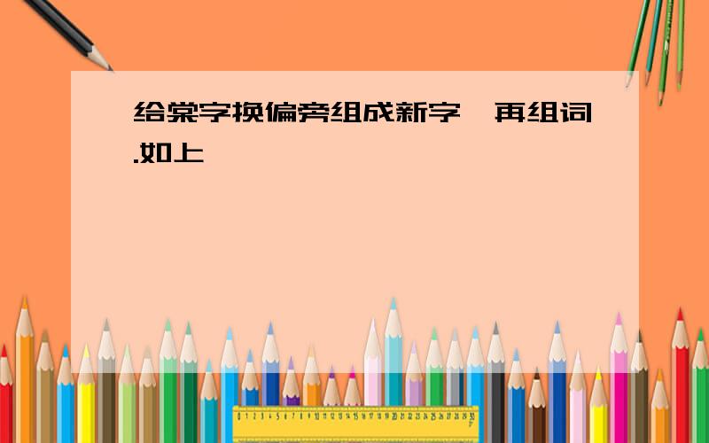 给棠字换偏旁组成新字,再组词.如上