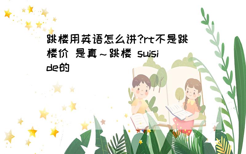 跳楼用英语怎么讲?rt不是跳楼价 是真～跳楼 suiside的