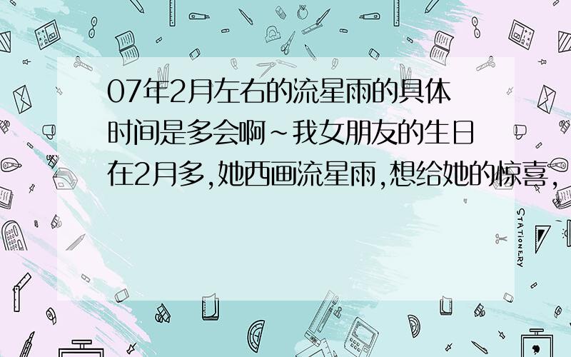 07年2月左右的流星雨的具体时间是多会啊~我女朋友的生日在2月多,她西画流星雨,想给她的惊喜,