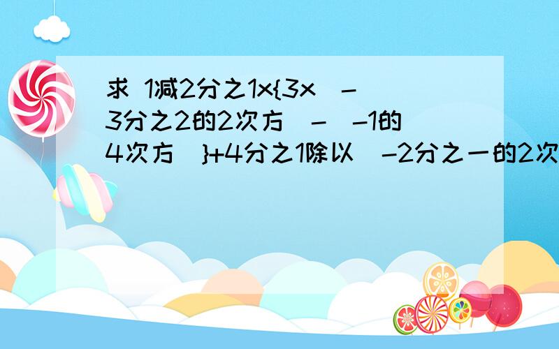 求 1减2分之1x{3x（-3分之2的2次方）-（-1的4次方）}+4分之1除以（-2分之一的2次方）的答案,