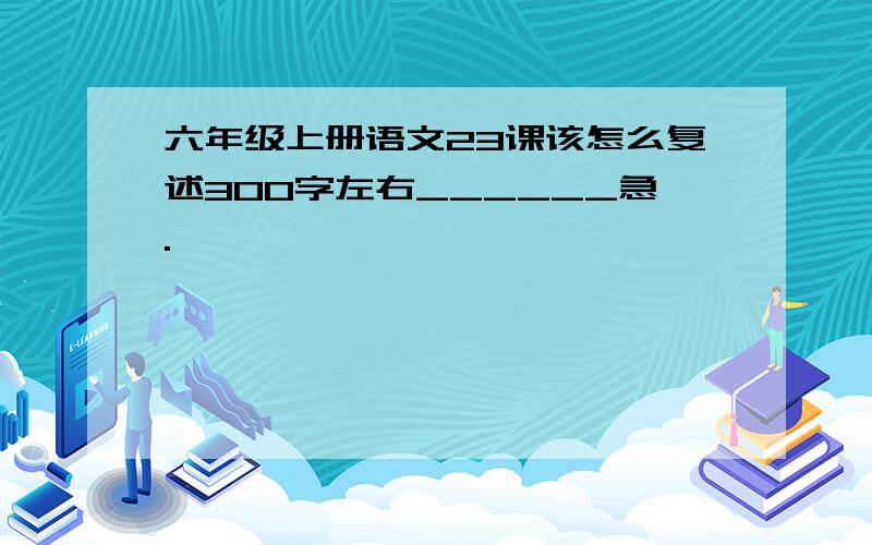 六年级上册语文23课该怎么复述300字左右______急.