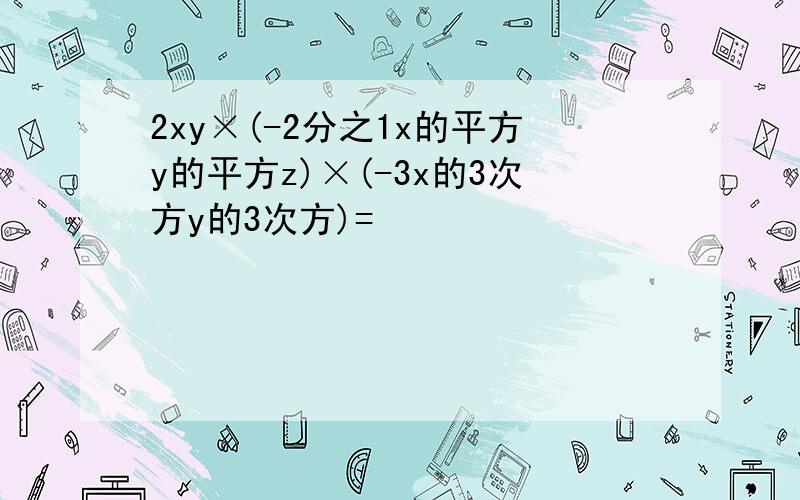 2xy×(-2分之1x的平方y的平方z)×(-3x的3次方y的3次方)=