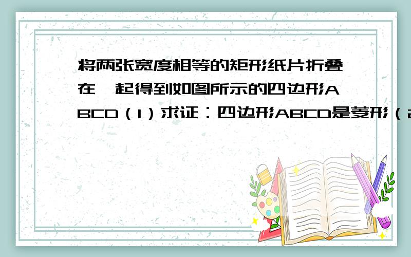 将两张宽度相等的矩形纸片折叠在一起得到如图所示的四边形ABCD（1）求证：四边形ABCD是菱形（2）如果两张矩形纸片的长都是8cm,宽是2cm,那么菱形ABCD的周长是否存在最大值或最小值?如果存