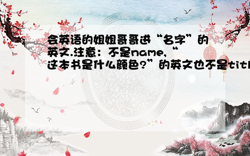 会英语的姐姐哥哥进“名字”的英文.注意：不是name,“这本书是什么颜色?”的英文也不是title，也不是cognomen