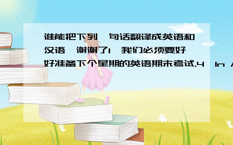 谁能把下列一句话翻译成英语和汉语,谢谢了1、我们必须要好好准备下个星期的英语期末考试.4、In America, the land of equal opportunity, Asians seem better able than most other people groups to succeed, especially in