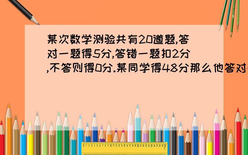 某次数学测验共有20道题,答对一题得5分,答错一题扣2分,不答则得0分.某同学得48分那么他答对的题目最多是多少