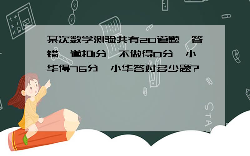 某次数学测验共有20道题,答错一道扣1分,不做得0分,小华得76分,小华答对多少题?