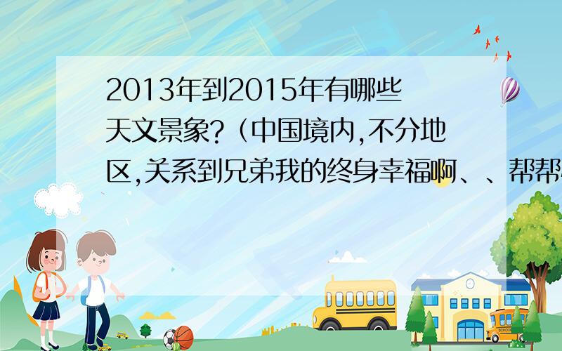 2013年到2015年有哪些天文景象?（中国境内,不分地区,关系到兄弟我的终身幸福啊、、帮帮忙啊）