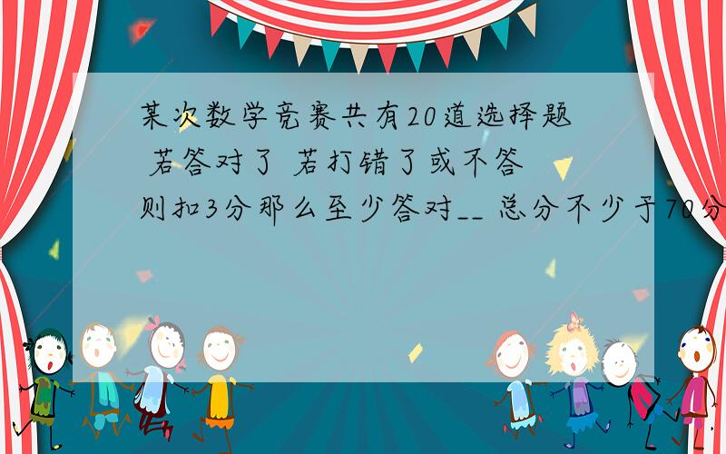 某次数学竞赛共有20道选择题 若答对了 若打错了或不答 则扣3分那么至少答对__ 总分不少于70分 求30前给答案