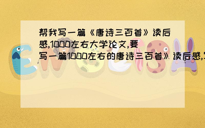 帮我写一篇《唐诗三百首》读后感,1000左右大学论文,要写一篇1000左右的唐诗三百首》读后感,写得好我我重赏!