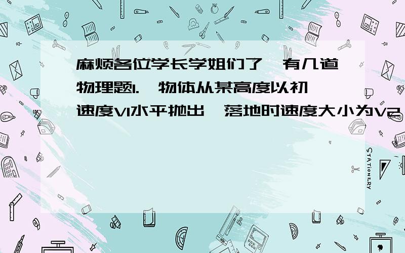 麻烦各位学长学姐们了、有几道物理题1.一物体从某高度以初速度V1水平抛出,落地时速度大小为V2,则他的运动时间是多少.2.甲、乙两物体都做匀速动,其质量之比为1：2,转动半径之比1：2,在相