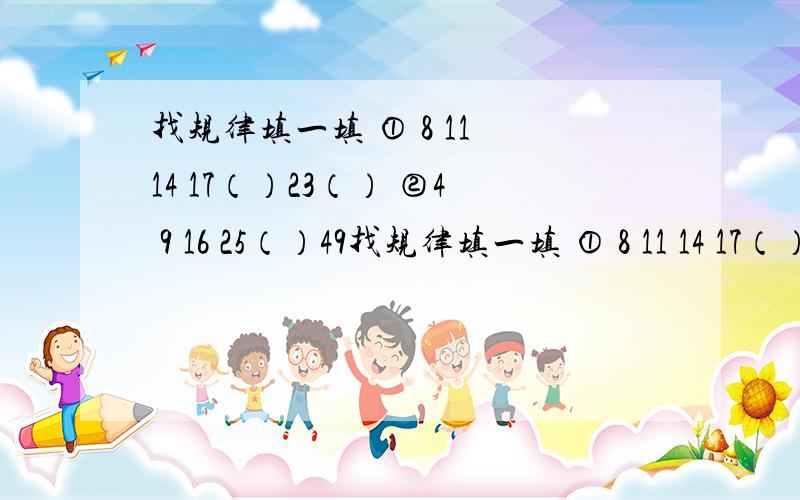 找规律填一填 ① 8 11 14 17（）23（） ②4 9 16 25（）49找规律填一填 ① 8 11 14 17（）23（） ②4 9 16 25（）49 64③ 1 8 27（） 125（）④ 3 6 9 15 24（）63（）