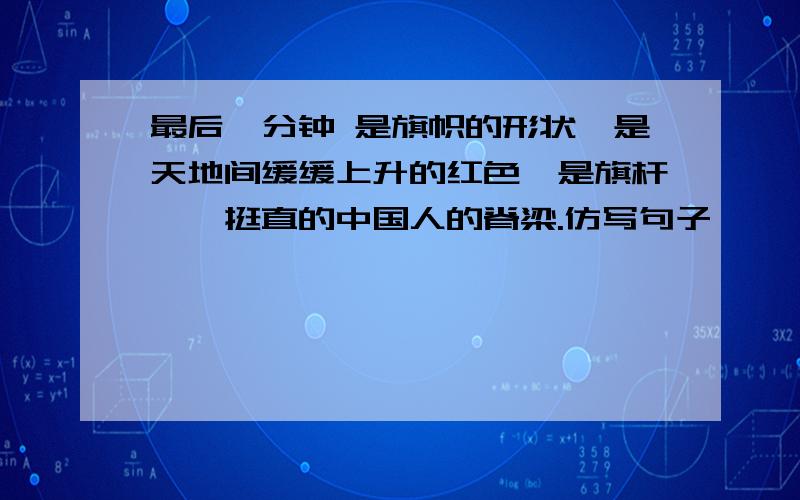 最后一分钟 是旗帜的形状,是天地间缓缓上升的红色,是旗杆——挺直的中国人的脊梁.仿写句子