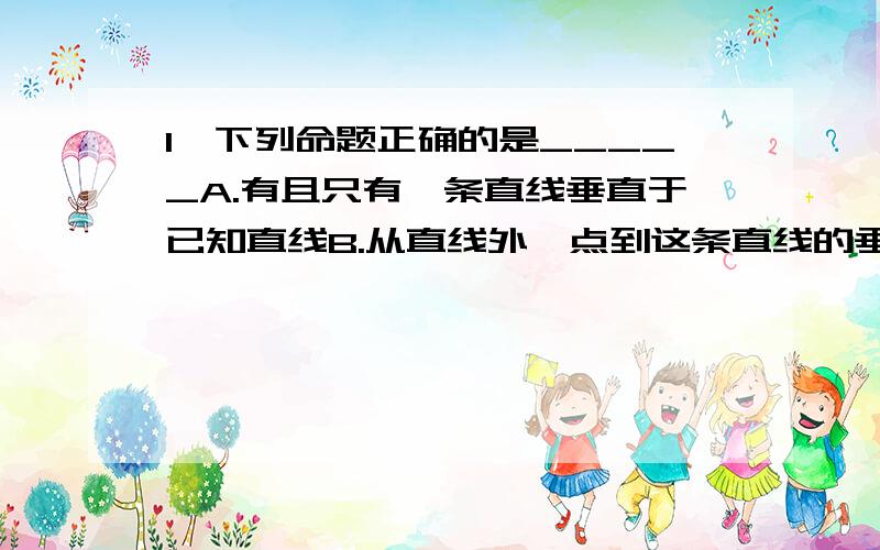 1、下列命题正确的是_____A.有且只有一条直线垂直于已知直线B.从直线外一点到这条直线的垂线段,叫做这点到这条直线的距离C.互相垂直的两条线段一定相交D.直线外一点与直线上各点连接而