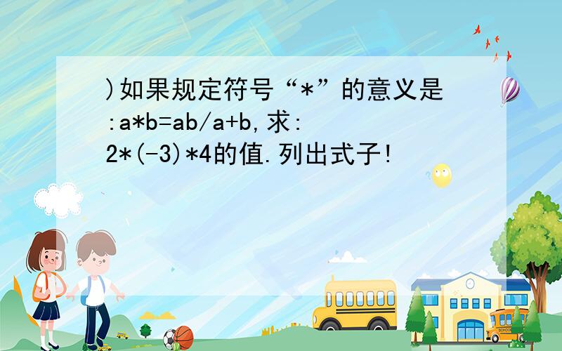 )如果规定符号“*”的意义是:a*b=ab/a+b,求:2*(-3)*4的值.列出式子!