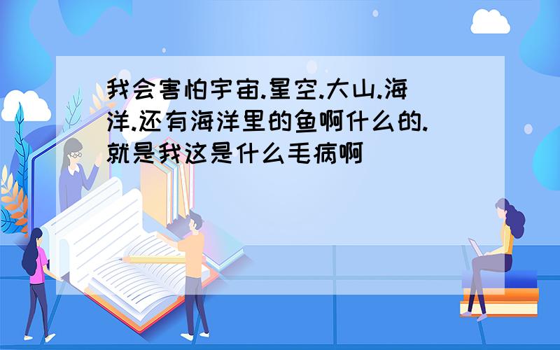 我会害怕宇宙.星空.大山.海洋.还有海洋里的鱼啊什么的.就是我这是什么毛病啊