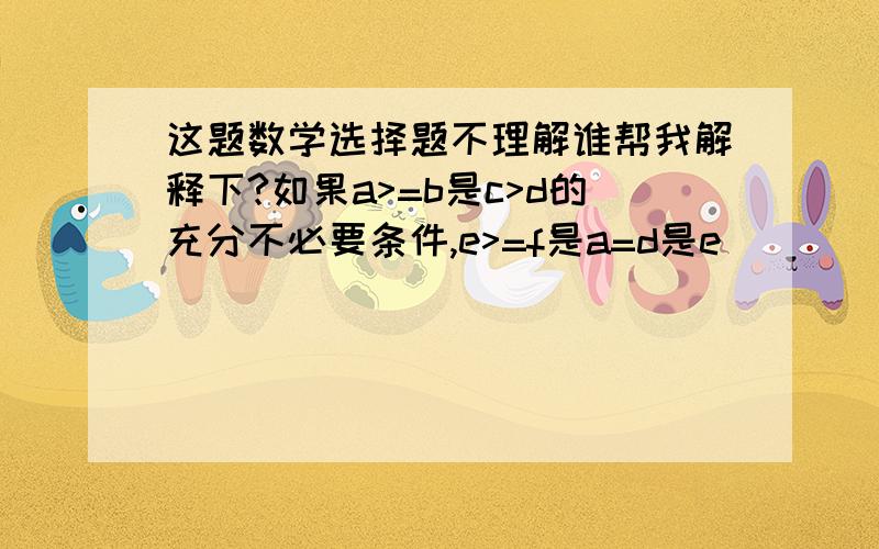 这题数学选择题不理解谁帮我解释下?如果a>=b是c>d的充分不必要条件,e>=f是a=d是e