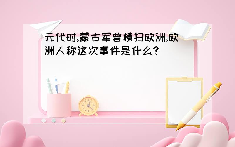 元代时,蒙古军曾横扫欧洲,欧洲人称这次事件是什么?