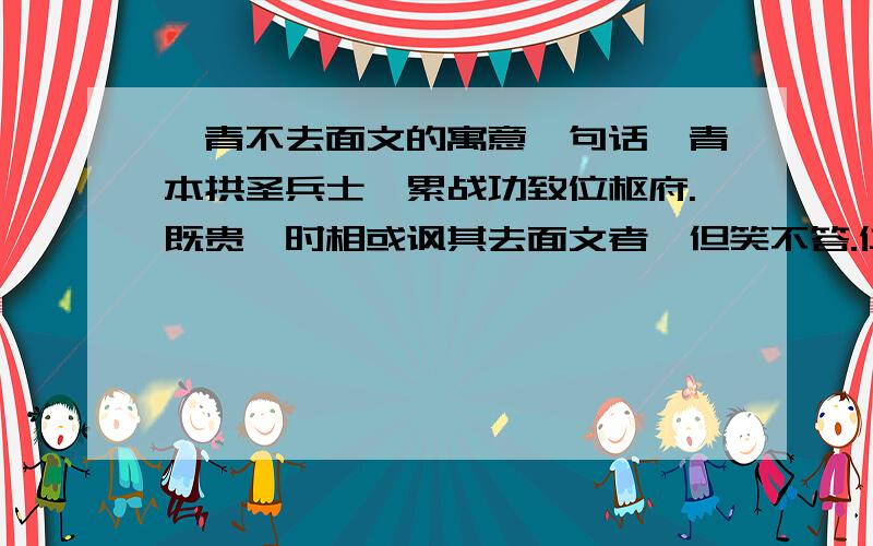 狄青不去面文的寓意一句话狄青本拱圣兵士,累战功致位枢府.既贵,时相或讽其去面文者,但笑不答.仁宗皇帝亦宣谕之,对曰：“臣非不能,故欲留以为天下士卒之劝.”上由此益爱之.